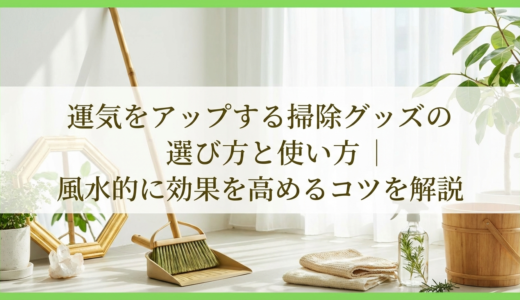 運気をアップする掃除グッズの選び方と使い方｜風水的に効果を高めるコツを解説