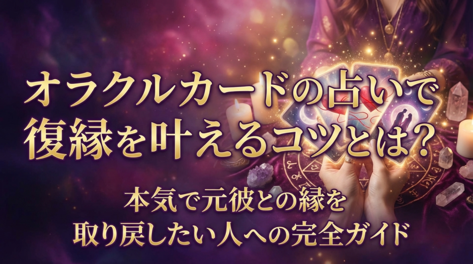 オラクルカードの占いで復縁を叶えるコツとは？本気で元彼との縁を取り戻したい人への完全ガイド