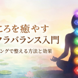 こころを癒やすチャクラバランス入門｜ヒーリングで整える方法と効果