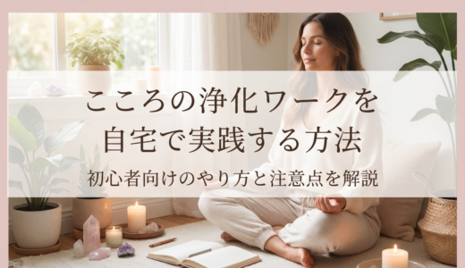 こころの浄化ワークを自宅で実践する方法｜初心者向けのやり方と注意点を解説